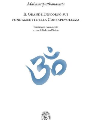 Il Grande Discorso sui fondamenti della Consapevolezza (Mahasatipatthanasutta): L'insegnamento della pratica meditativa buddhista e mindfulness - Federico Divino